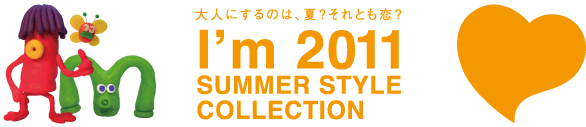 大人にするのは、夏？それとも恋？  I’m 2011  SUMMER STYLE COLLECTION